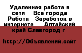 Удаленная работа в сети. - Все города Работа » Заработок в интернете   . Алтайский край,Славгород г.